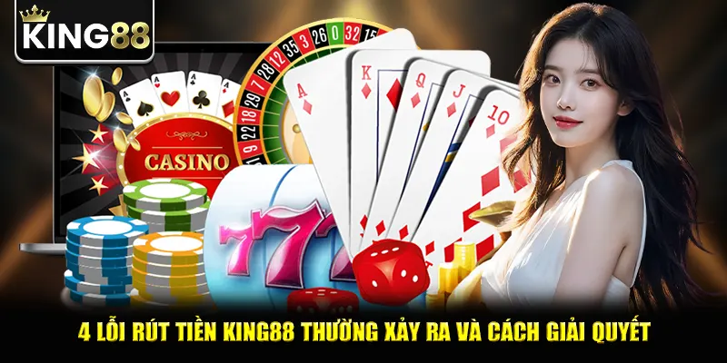 4 lỗi rút tiền king88 thường xảy ra và cách giải quyết