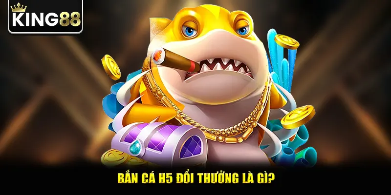 Bắn cá H5 đổi thưởng là gì?