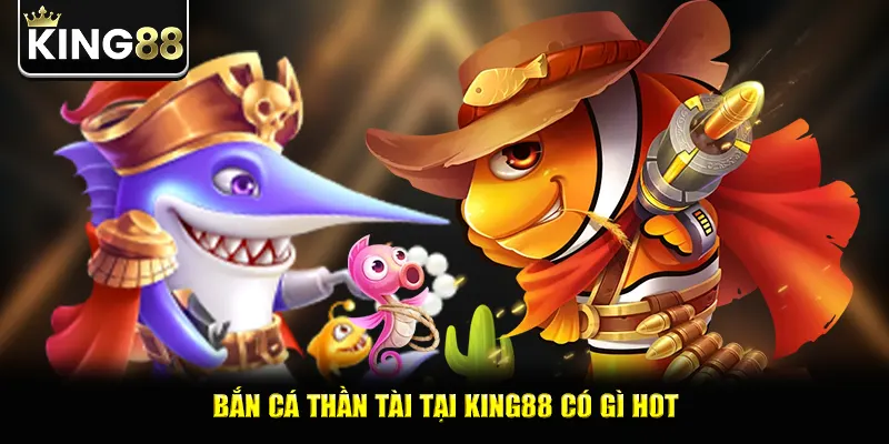 Bắn cá thần tài tại king88 có gì hot