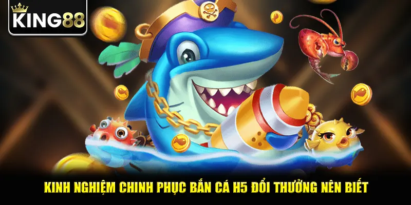 Kinh nghiệm chinh phục bắn cá H5 đổi thưởng nên biết