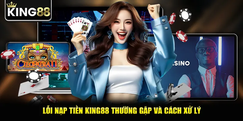 Lỗi nạp tiền king88 thường gặp và cách xử lý