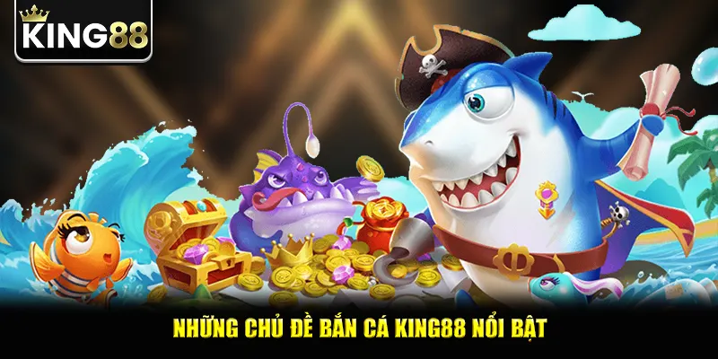 Những chủ đề bắn cá king88 nổi bật