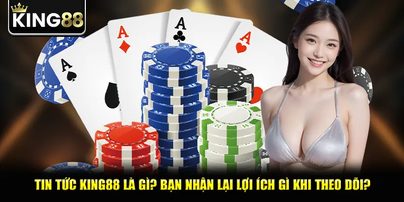 Tin tức king88 là gì? Bạn nhận lại lợi ích gì khi theo dõi?