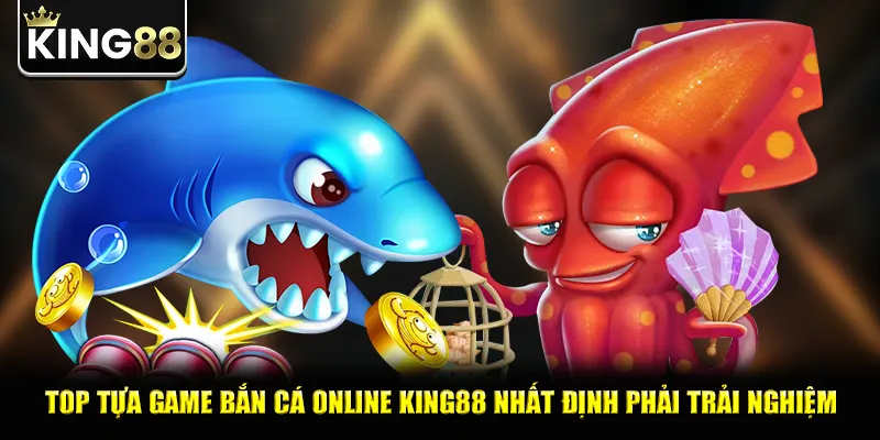 Top tựa game bắn cá online king88 nhất định phải trải nghiệm