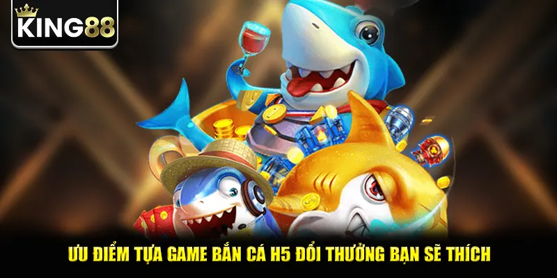Ưu điểm tựa game bắn cá H5 đổi thưởng bạn sẽ thích