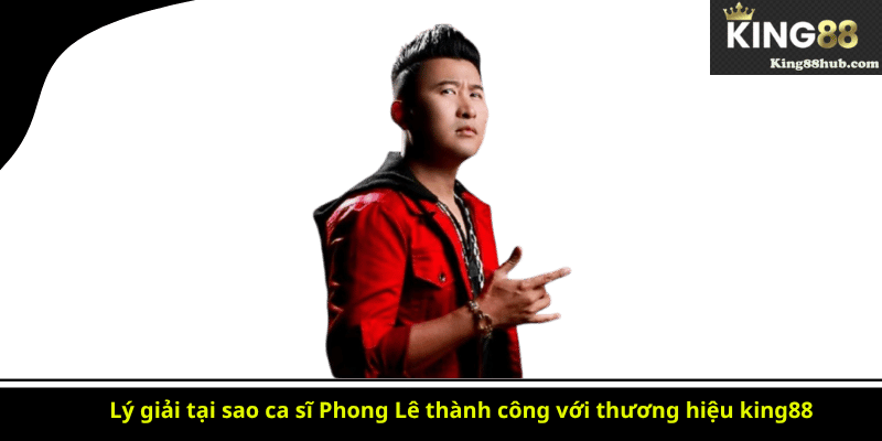 Lý giải tại sao ca sĩ Phong Lê thành công với thương hiệu king88