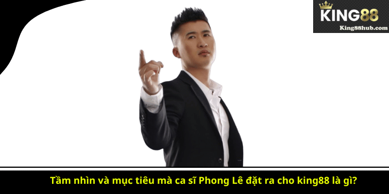 Tầm nhìn và mục tiêu mà ca sĩ Phong Lê đặt ra cho king88 là gì?